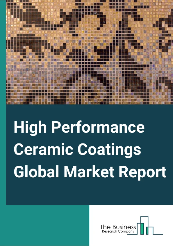 High Performance Ceramic Coatings Global Market Report 2023 – By Product Type (Oxide Coatings, Carbide Coatings, Nitride Coatings), By Technology (Thermal Spray, Physical Vapor Deposition, Chemical Vapor Deposition, Other Technologies), By End-User (Automotive, Aviation, Chemical Equipment, Healthcare, Other End Users) – Market Size, Trends, And Global Forecast 2023-2032