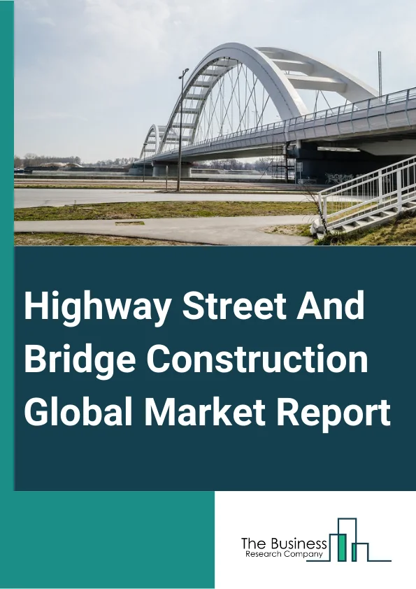 Highway, Street, And Bridge Construction Global Market Report 2024 – By Type (Highway, Street, Bridge), By Construction Type (New Construction, Reconstruction And Repair), By Funding (Government Funding, Private Funding) – Market Size, Trends, And Global Forecast 2024-2033