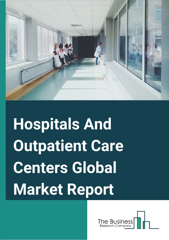Hospitals And Outpatient Care Centers Global Market Report 2024 – By Type (Hospitals, Outpatient Care Centers), By End User Gender (Male, Female), By Type of Expenditure (Public, Private) – Market Size, Trends, And Global Forecast 2024-2033