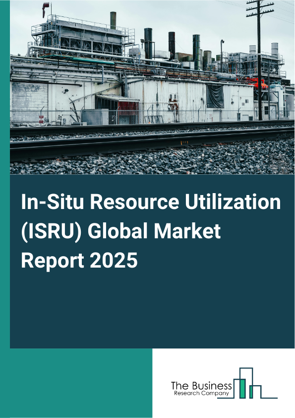 Global In-Situ Resource Utilization (ISRU) Market Report 2025