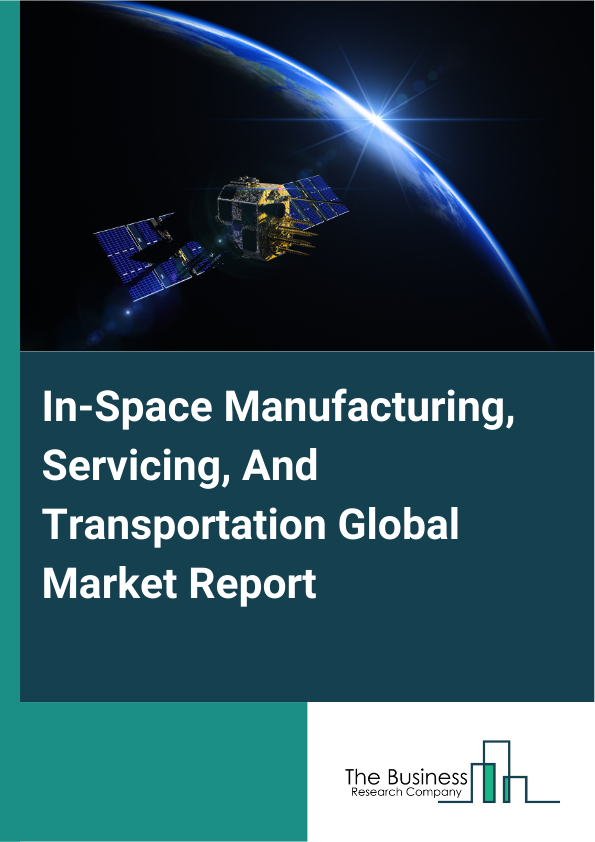 Global In-Space Manufacturing, Servicing, And Transportation Market Report 2025