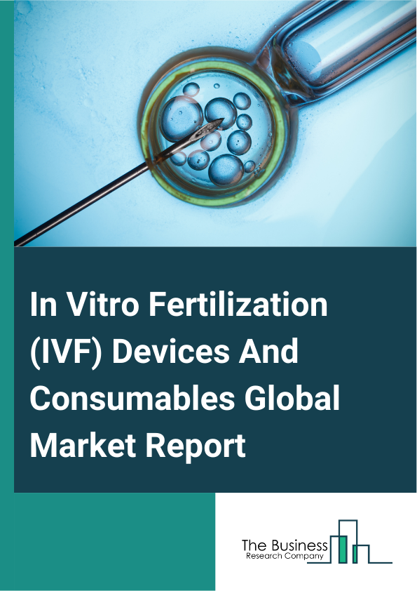 Global In Vitro Fertilization (IVF) Devices And Consumables Market Report 2025