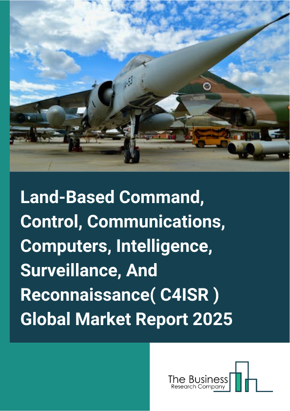 Global Land-Based Command, Control, Communications, Computers, Intelligence, Surveillance, And Reconnaissance( C4ISR ) Market Report 2025