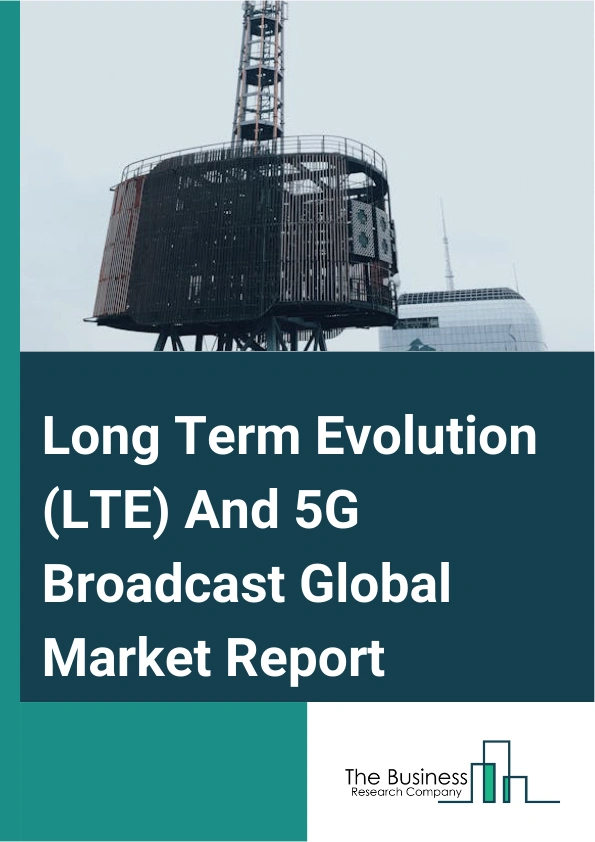Global Long Term Evolution (LTE) And 5G Broadcast Market Report 2025