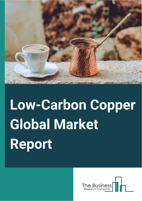 Low Carbon Copper Market Report 2025 Low Carbon Copper Market Growth And Forecast