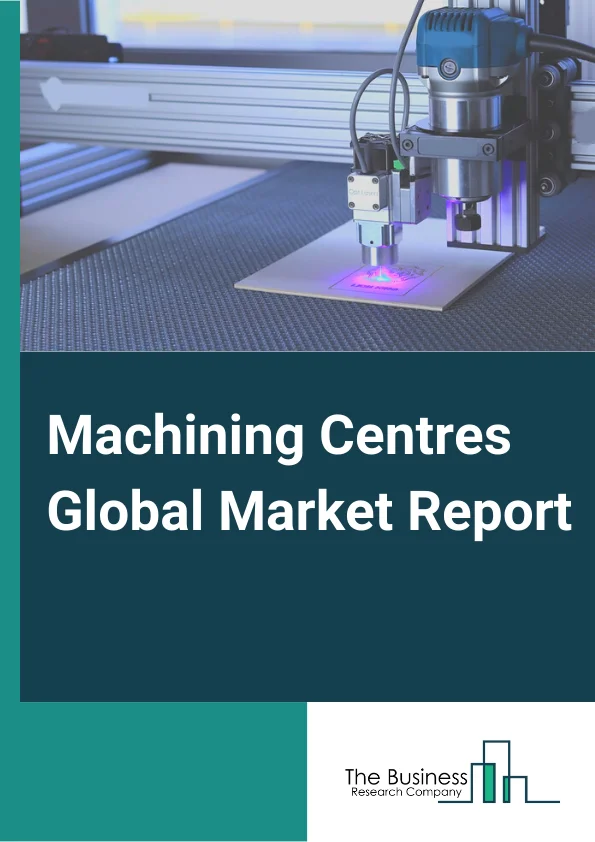 Machining Centres Market Report 2023
