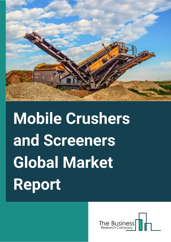 Mobile Crushers and Screeners Global Market Report 2023