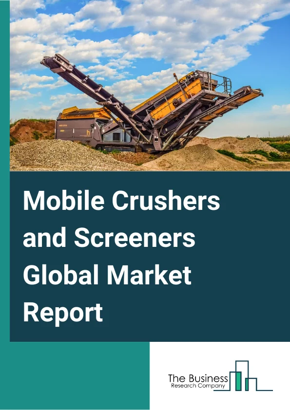 Mobile Crushers and Screeners Global Market Report 2025 – By Type (Mobile Crusher, Mobile Screener), By Solutions (Products, Aftermarket), By Equipment Usages (New, Used), By End Users (Stone Quarry, Construction, Mining, Material Recycling, Other End Users) – Market Size, Trends, And Global Forecast 2025-2034