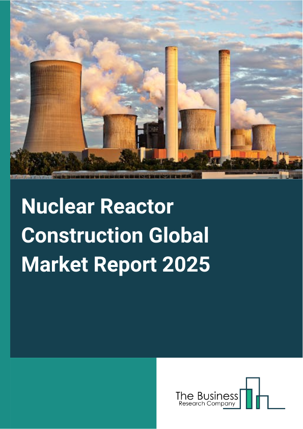 Global Nuclear Reactor Construction Market Report 2025