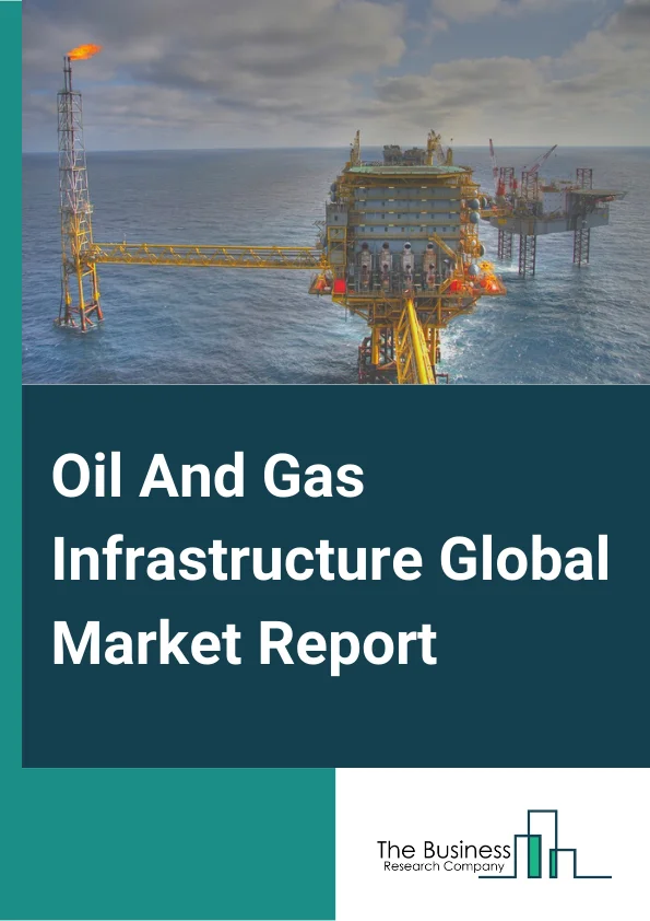 Oil And Gas Infrastructure Global Market Report 2023 