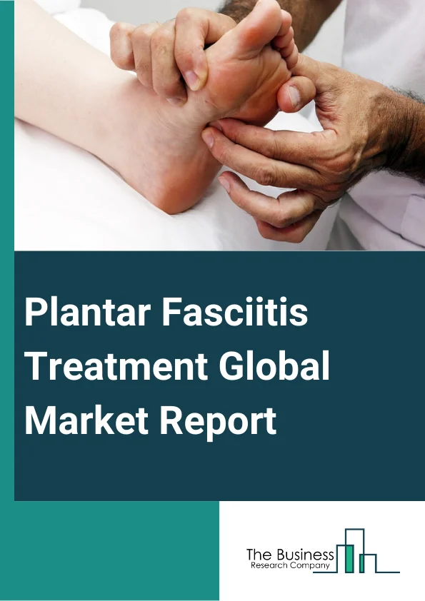 Plantar Fasciitis Treatment Global Market Report 2023