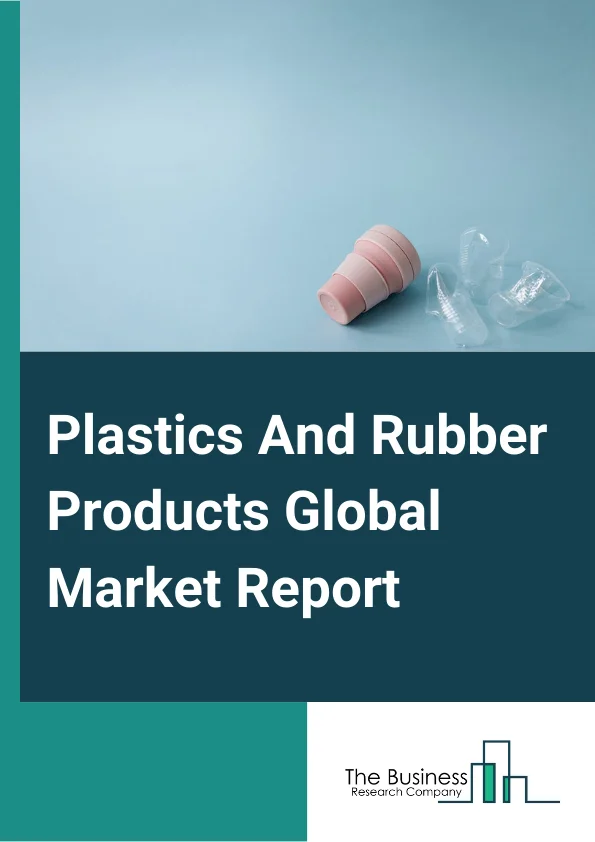 Plastics And Rubber Products Global Market Report 2024 – By Type (Rubber Products, Plastic Products), By End-User Industry (Automotive & Transportation, Electrical & Electronics, Medical, Construction, Other End Users) – Market Size, Trends, And Global Forecast 2024-2033