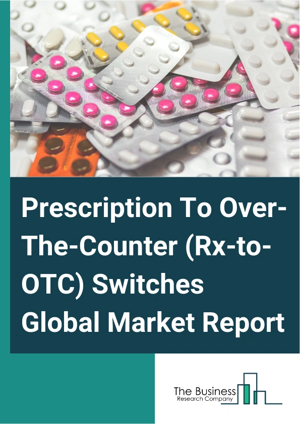 Global Prescription To Over-The-Counter (Rx-to-OTC) Switches Market Report 2025