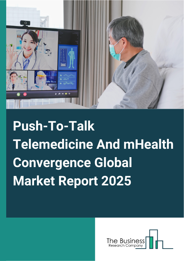 Global Push-To-Talk Telemedicine And mHealth Convergence Market Report 2025