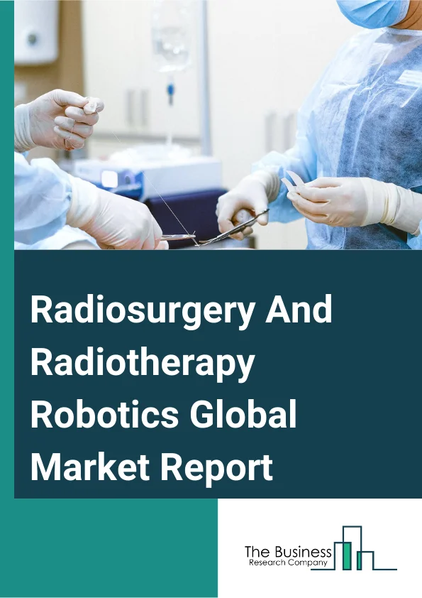 Radiosurgery And Radiotherapy Robotics Global Market Report 2024 
