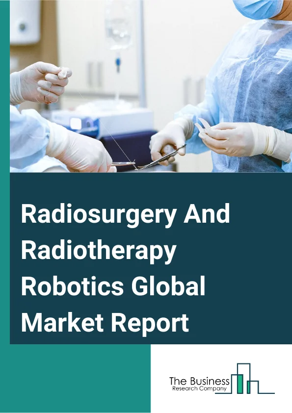 Radiosurgery And Radiotherapy Robotics Global Market Report 2025 – By Product (X-ray Based, Gamma-ray Based, Proton-beam Based), By Application (External Beam Radiotherapy, Internal Beam Radiotherapy Or Brachytherapy), By End Use (Hospitals, Clinics, Other End Users) – Market Size, Trends, And Global Forecast 2025-2034