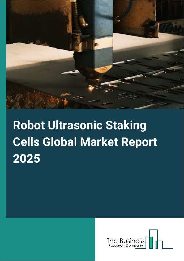 Global Robot Ultrasonic Staking Cells Market Report 2025