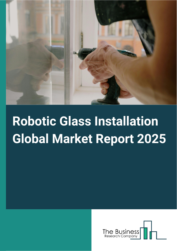 Global Robotic Glass Installation Market Report 2025 