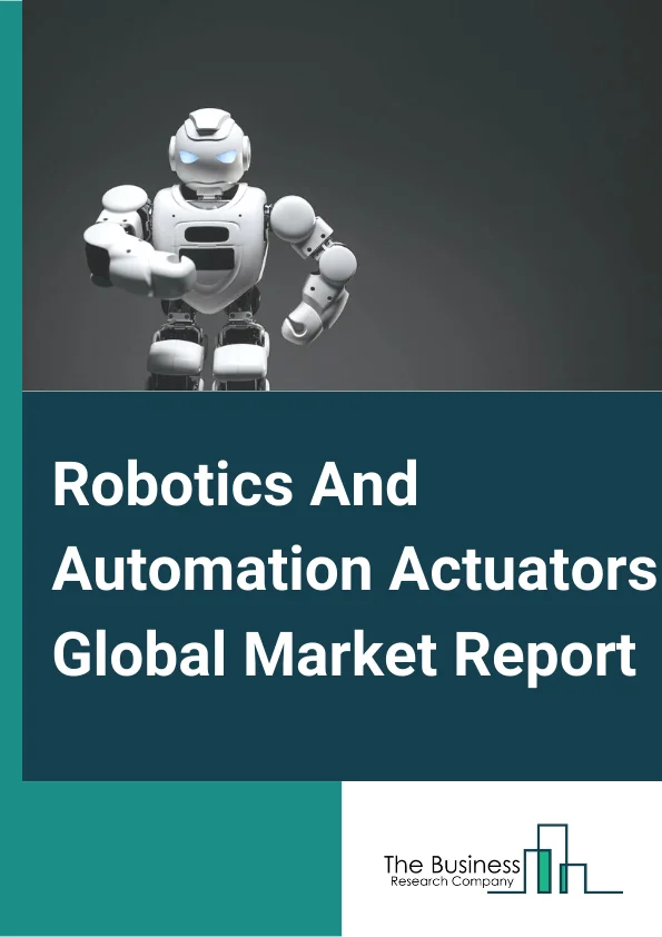Robotics And Automation Actuators Global Market Report 2023 – By Types (Rotary Actuators, Linear Actuators), By Actuation (Electric, Pneumatic, Hydraulic), By Applications (Process Automation, Robotics), By Vertical (Food And Beverages, Power Generation, Chemicals, Paper And plastics, Pharmaceutical And Healthcare, Automotive, Aerospace And Defense, Electronics And Electricals, Other Verticals) – Market Size, Trends, And Global Forecast 2023-2032