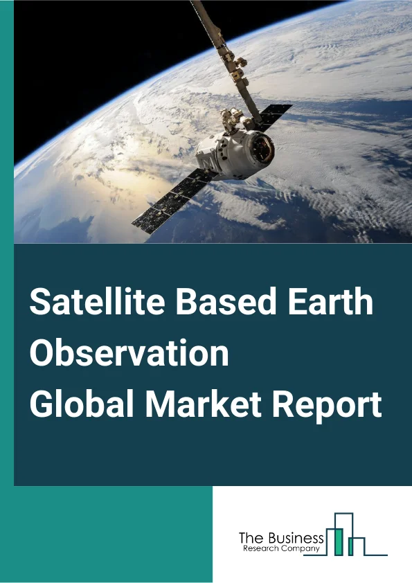 Satellite-Based Earth Observation Global Market Report 2024 – By Product Type (Earth Observation (EO) Data, Value Added Services), By Satellite Orbit (Low Earth Orbit, Medium Earth Orbit, Geostationary Orbit), By Technology (Optical, Synthetic Aperture Radar), By Payload Type (Satellite Communications (SATCOM), Electro-Optical Or Infra-Red (EO Or IR), Communication, Imaging, Navigation), By End-User (Defense And Intelligence, Infrastructure And Engineering, Agriculture, Energy And Power, Other End-Users) – Market Size, Trends, And Global Forecast 2024-2033