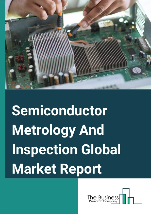 Semiconductor Metrology And Inspection Global Market Report 2023 