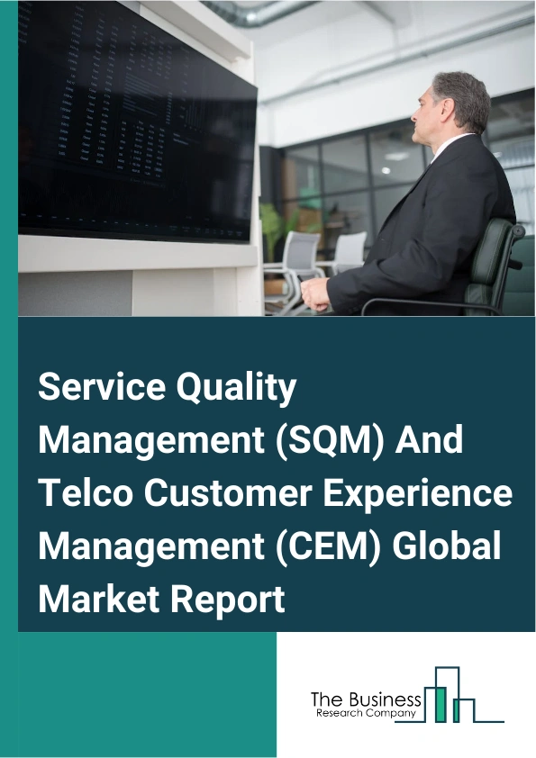 Global Service Quality Management (SQM) And Telco Customer Experience Management (CEM) Market Report 2025