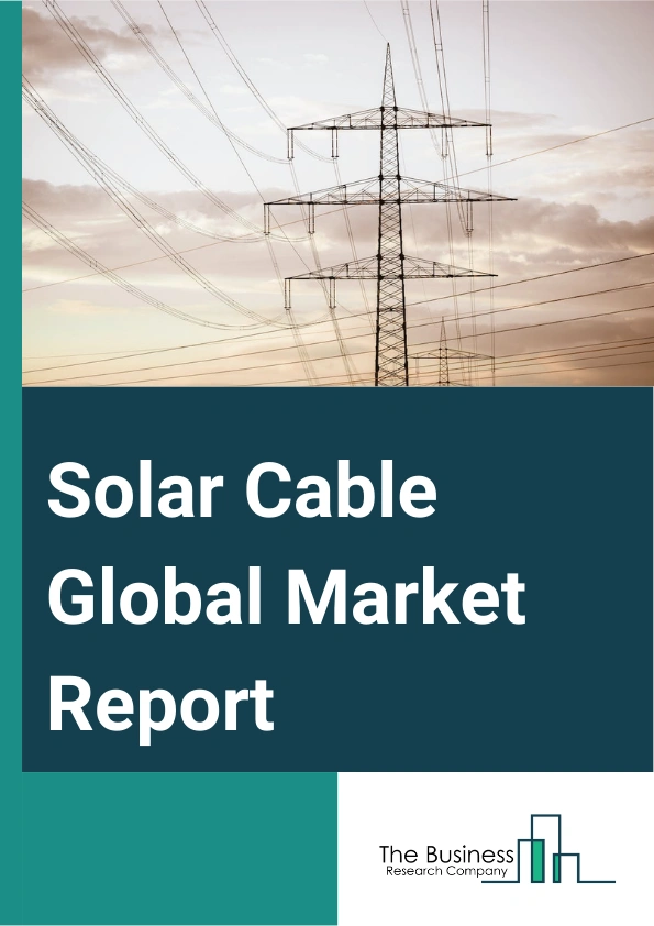Solar Cable Global Market Report 2025 – By Type (Solid, Stranded), By Material Type (Copper, Aluminum, Other Material Types), By Application (Solar Panels Wiring, Underground Service Entrances, Service Terminal Connections), By End-Users (Residential, Commercial, Industrial) – Market Size, Trends, And Global Forecast 2025-2034