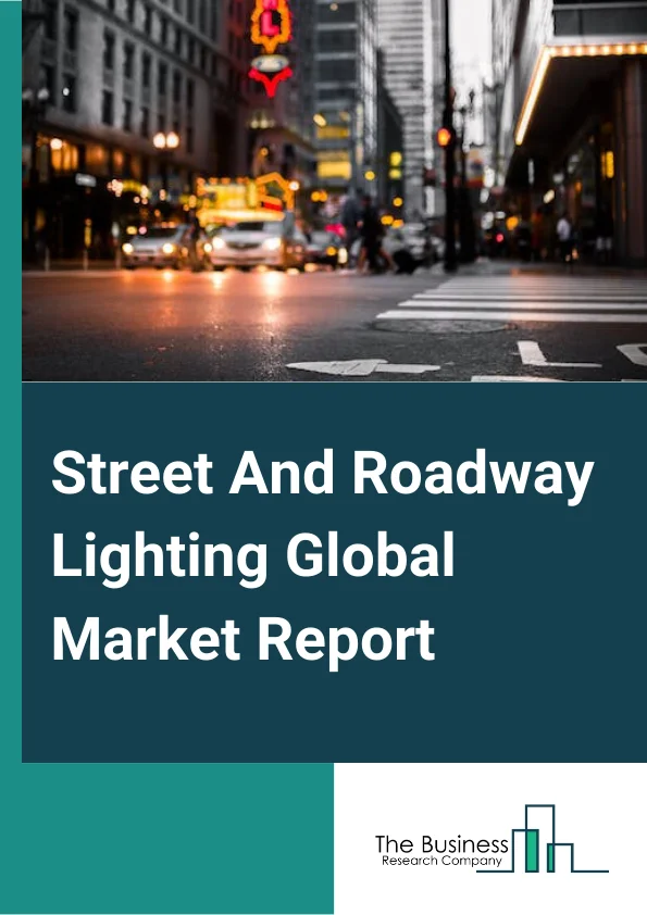 Street And Roadway Lighting Global Market Report 2023 