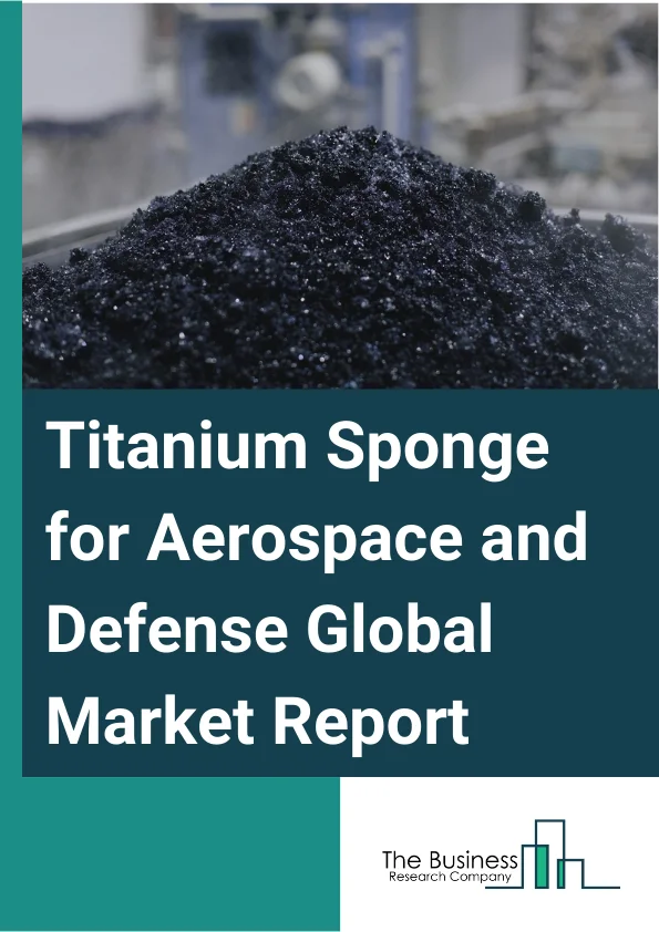 Titanium Sponge for Aerospace & Defense Global Market Report 2025 – By Category (High Grade, Medium Grade, Low Grade), By Technology (Purification, Reduction, Process Automation and Data Logging, Ejection), By Application (Commercial Aircraft, Military Aircraft, Naval Ship, Armor Plating and Missile, Other Applications) – Market Size, Trends, And Global Forecast 2025-2034