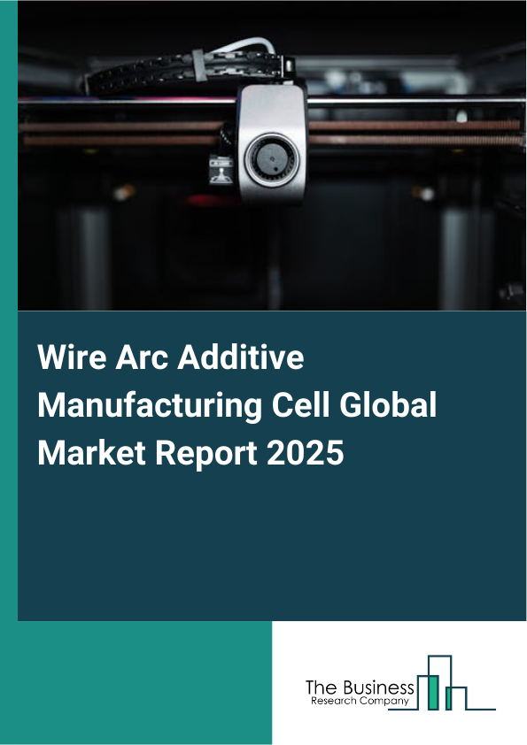 Global Wire Arc Additive Manufacturing Cell Market Report 2025