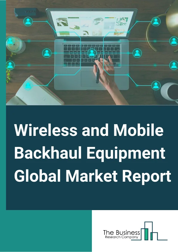 Wireless and Mobile Backhaul Equipment Market Report 2023 